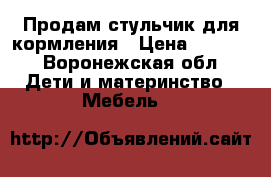 Продам стульчик для кормления › Цена ­ 2 300 - Воронежская обл. Дети и материнство » Мебель   